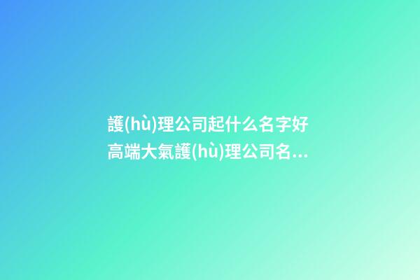 護(hù)理公司起什么名字好 高端大氣護(hù)理公司名字,起名之家-第1張-公司起名-玄機(jī)派